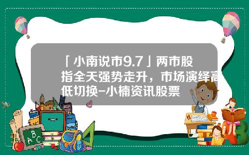 「小南说市9.7」两市股指全天强势走升，市场演绎高低切换-小楠资讯股票