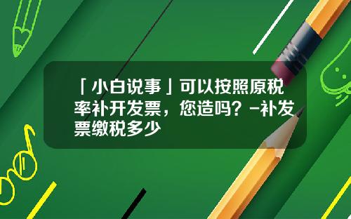 「小白说事」可以按照原税率补开发票，您造吗？-补发票缴税多少
