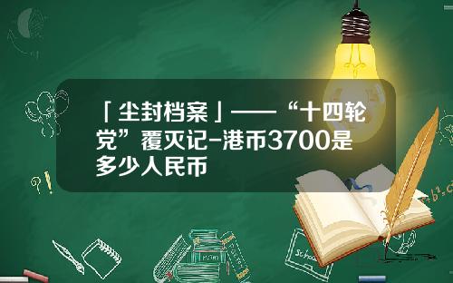 「尘封档案」——“十四轮党”覆灭记-港币3700是多少人民币