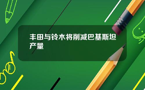 丰田与铃木将削减巴基斯坦产量