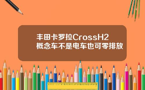 丰田卡罗拉CrossH2概念车不是电车也可零排放