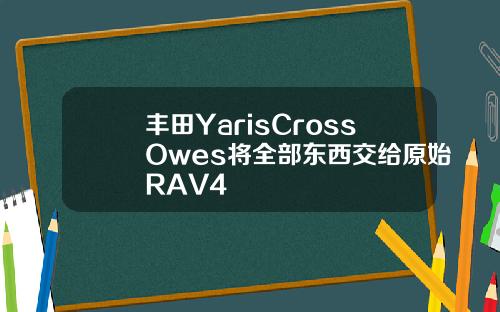 丰田YarisCrossOwes将全部东西交给原始RAV4