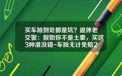 买车险到处都是坑？退休老交警：假如你不是土豪，买这3种准没错-车险无计免赔20万和50差多少【新闻】