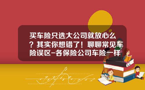 买车险只选大公司就放心么？其实你想错了！聊聊常见车险误区-各保险公司车险一样吗【新闻】