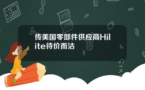 传美国零部件供应商Hilite待价而沽