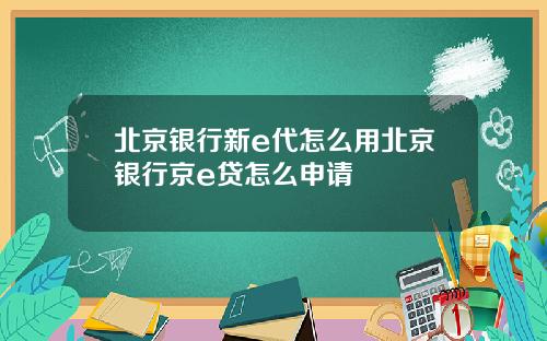 北京银行新e代怎么用北京银行京e贷怎么申请