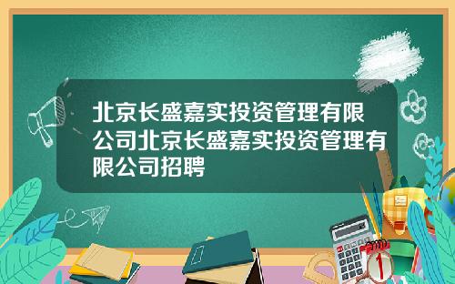 北京长盛嘉实投资管理有限公司北京长盛嘉实投资管理有限公司招聘