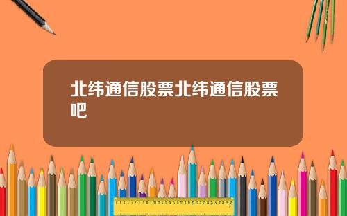 北纬通信股票北纬通信股票吧