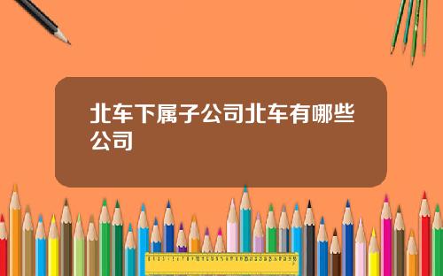 北车下属子公司北车有哪些公司