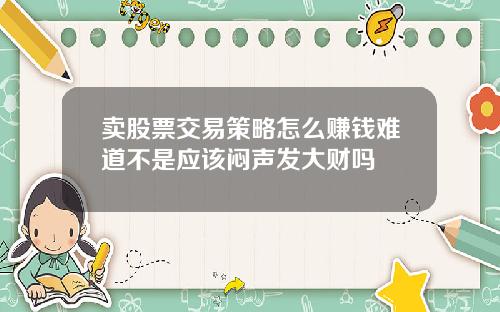 卖股票交易策略怎么赚钱难道不是应该闷声发大财吗