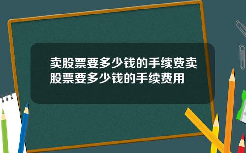 卖股票要多少钱的手续费卖股票要多少钱的手续费用