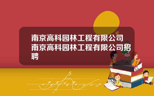 南京高科园林工程有限公司南京高科园林工程有限公司招聘