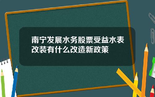 南宁发展水务股票受益水表改装有什么改造新政策
