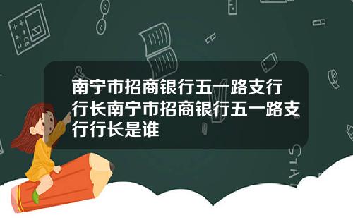 南宁市招商银行五一路支行行长南宁市招商银行五一路支行行长是谁