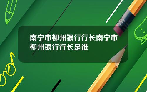 南宁市柳州银行行长南宁市柳州银行行长是谁