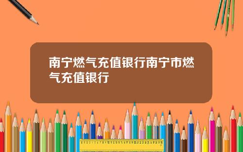 南宁燃气充值银行南宁市燃气充值银行