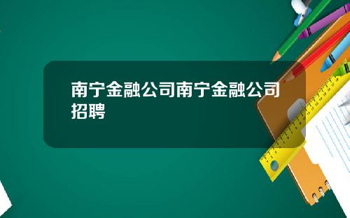 南宁金融公司南宁金融公司招聘