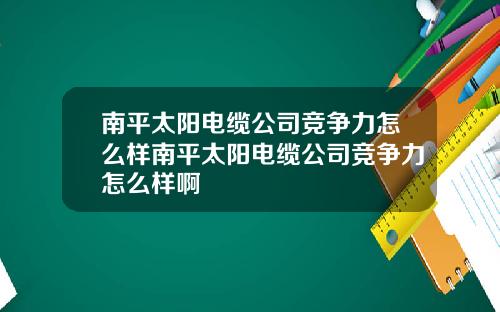 南平太阳电缆公司竞争力怎么样南平太阳电缆公司竞争力怎么样啊