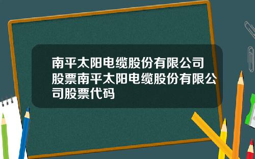 南平太阳电缆股份有限公司股票南平太阳电缆股份有限公司股票代码