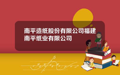南平造纸股份有限公司福建南平纸业有限公司