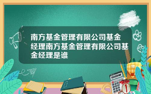 南方基金管理有限公司基金经理南方基金管理有限公司基金经理是谁