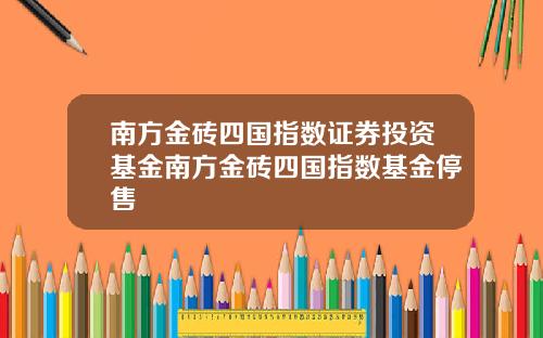 南方金砖四国指数证券投资基金南方金砖四国指数基金停售