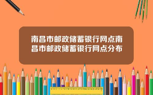 南昌市邮政储蓄银行网点南昌市邮政储蓄银行网点分布