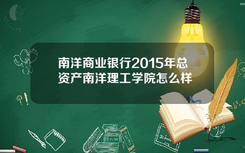 南洋商业银行2015年总资产南洋理工学院怎么样