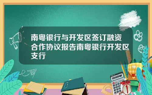 南粤银行与开发区签订融资合作协议报告南粤银行开发区支行