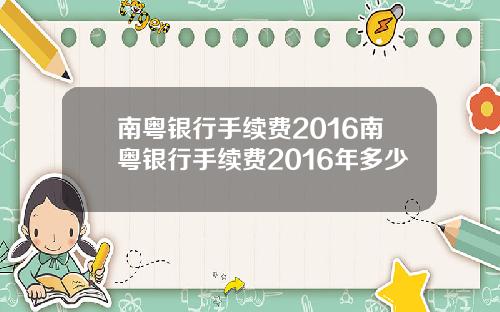 南粤银行手续费2016南粤银行手续费2016年多少