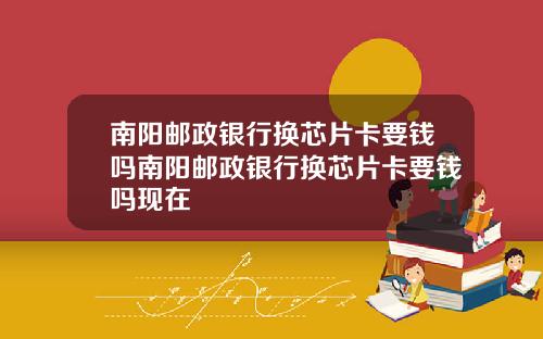 南阳邮政银行换芯片卡要钱吗南阳邮政银行换芯片卡要钱吗现在