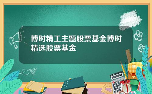 博时精工主题股票基金博时精选股票基金