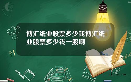 博汇纸业股票多少钱博汇纸业股票多少钱一股啊