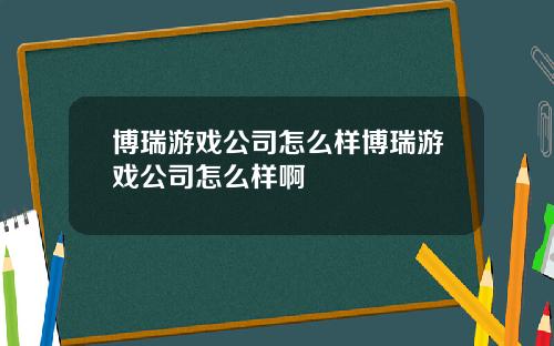 博瑞游戏公司怎么样博瑞游戏公司怎么样啊