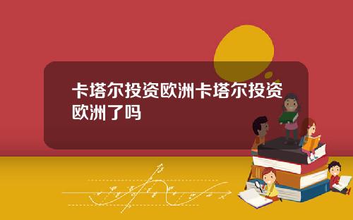 卡塔尔投资欧洲卡塔尔投资欧洲了吗