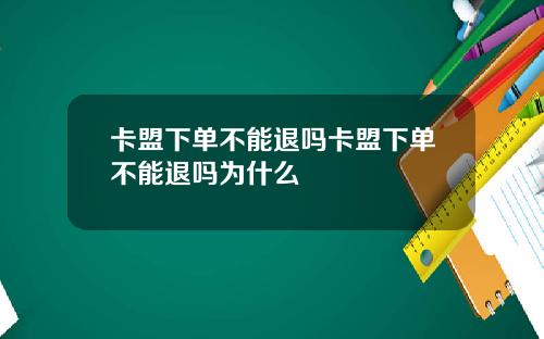 卡盟下单不能退吗卡盟下单不能退吗为什么