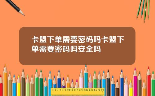 卡盟下单需要密码吗卡盟下单需要密码吗安全吗