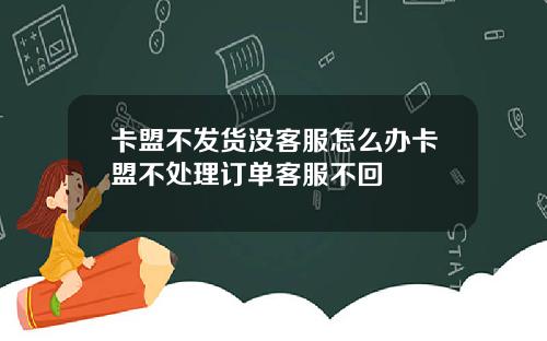 卡盟不发货没客服怎么办卡盟不处理订单客服不回