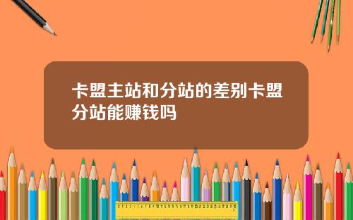 卡盟主站和分站的差别卡盟分站能赚钱吗