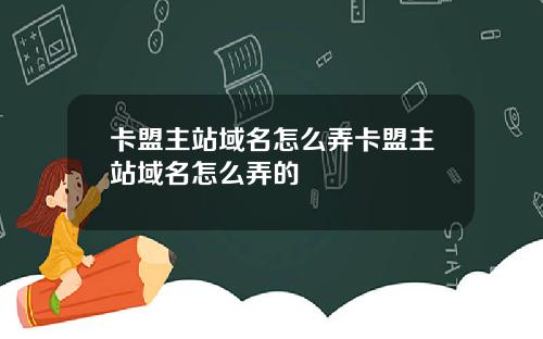 卡盟主站域名怎么弄卡盟主站域名怎么弄的