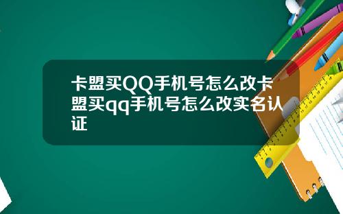 卡盟买QQ手机号怎么改卡盟买qq手机号怎么改实名认证