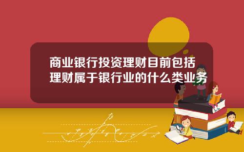 商业银行投资理财目前包括理财属于银行业的什么类业务