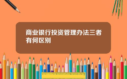 商业银行投资管理办法三者有何区别