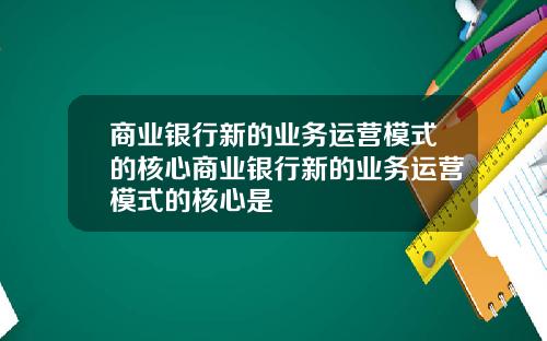 商业银行新的业务运营模式的核心商业银行新的业务运营模式的核心是
