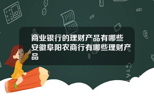 商业银行的理财产品有哪些安徽阜阳农商行有哪些理财产品