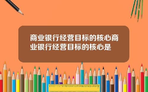 商业银行经营目标的核心商业银行经营目标的核心是