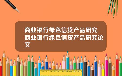 商业银行绿色信贷产品研究商业银行绿色信贷产品研究论文