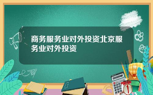 商务服务业对外投资北京服务业对外投资