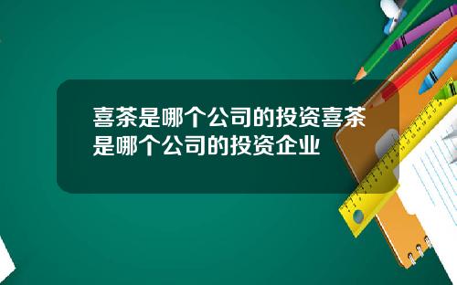 喜茶是哪个公司的投资喜茶是哪个公司的投资企业