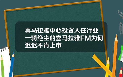 喜马拉雅中心投资人在行业一骑绝尘的喜马拉雅FM为何迟迟不肯上市